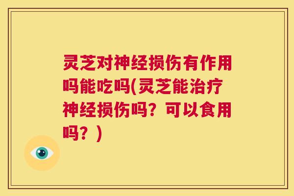 灵芝对神经损伤有作用吗能吃吗(灵芝能治疗神经损伤吗？可以食用吗？)