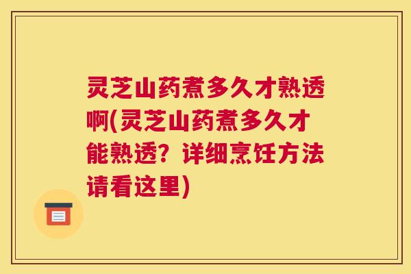 灵芝山药煮多久才熟透啊(灵芝山药煮多久才能熟透？详细烹饪方法请看这里)