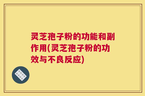 灵芝孢子粉的功能和副作用(灵芝孢子粉的功效与不良反应)