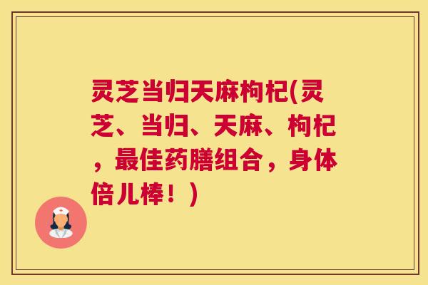 灵芝当归天麻枸杞(灵芝、当归、天麻、枸杞，最佳药膳组合，身体倍儿棒！)