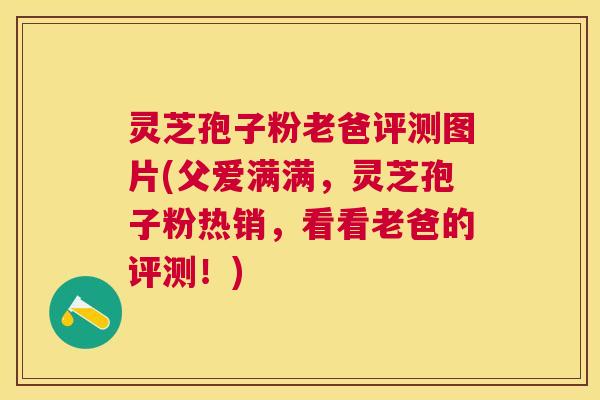 灵芝孢子粉老爸评测图片(父爱满满,灵芝孢子粉热销,看看老爸的评测!) 灵芝孢子粉老爸评测图片(父爱满满,灵芝孢子粉热销,看看老爸的评测!)
