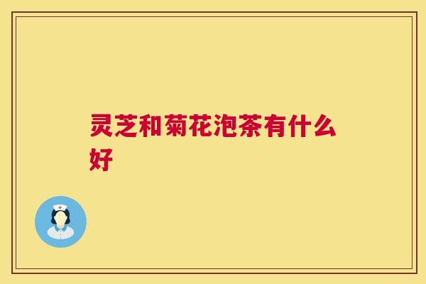 灵芝和菊花泡茶有什么好