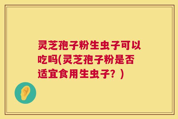 灵芝孢子粉生虫子可以吃吗(灵芝孢子粉是否适宜食用生虫子?) 灵芝孢子粉生虫子可以吃吗(灵芝孢子粉是否适宜食用生虫子?)