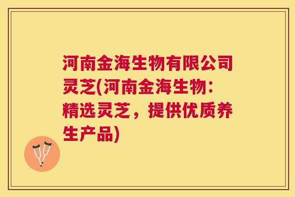 河南金海生物有限公司灵芝(河南金海生物：精选灵芝，提供优质养生产品)