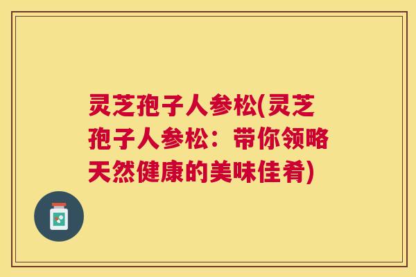 灵芝孢子人参松(灵芝孢子人参松：带你领略天然健康的美味佳肴)