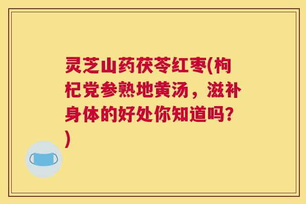 灵芝山药茯苓红枣(枸杞党参熟地黄汤，滋补身体的好处你知道吗？)