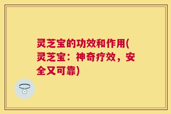 灵芝宝的功效和作用(灵芝宝：神奇疗效，安全又可靠)