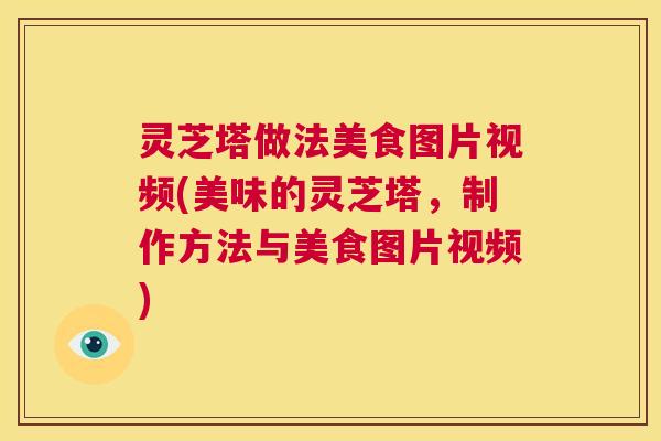 灵芝塔做法美食图片视频(美味的灵芝塔，制作方法与美食图片视频)