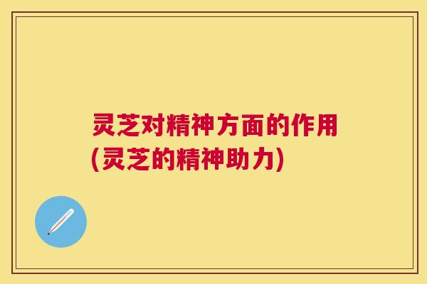 灵芝对精神方面的作用(灵芝的精神助力)