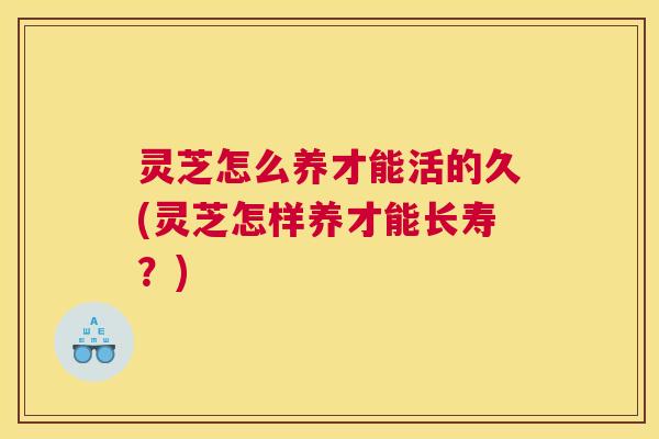 灵芝怎么养才能活的久(灵芝怎样养才能长寿？)