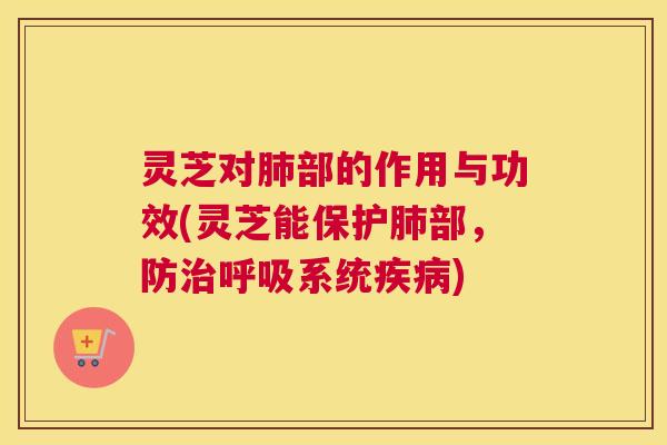 灵芝对肺部的作用与功效(灵芝能保护肺部，防治呼吸系统疾病)