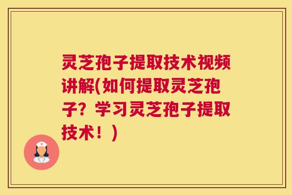 灵芝孢子提取技术视频讲解(如何提取灵芝孢子？学习灵芝孢子提取技术！)