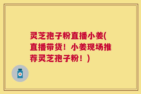 灵芝孢子粉直播小姜(直播带货！小姜现场推荐灵芝孢子粉！)