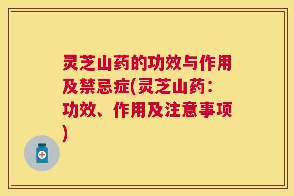 灵芝山药的功效与作用及禁忌症(灵芝山药：功效、作用及注意事项)