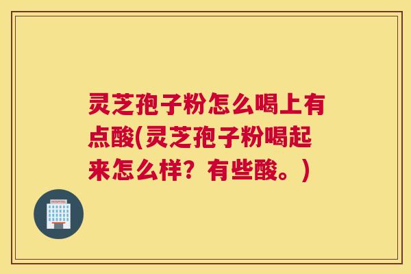 灵芝孢子粉怎么喝上有点酸(灵芝孢子粉喝起来怎么样？有些酸。)