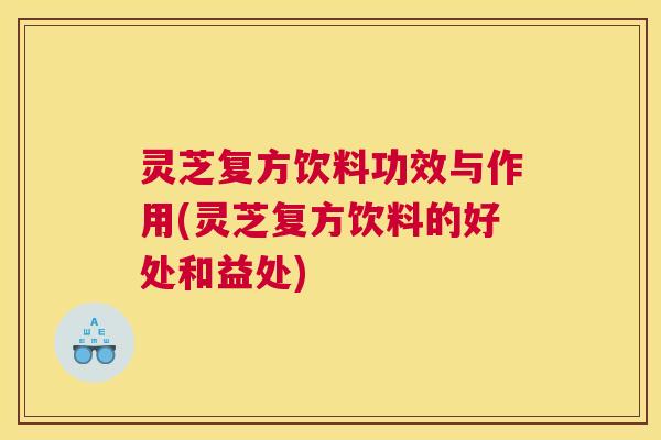 灵芝复方饮料功效与作用(灵芝复方饮料的好处和益处) 灵芝复方饮料功效与作用(灵芝复方饮料的好处和益处)