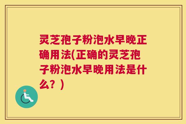 灵芝孢子粉泡水早晚正确用法(正确的灵芝孢子粉泡水早晚用法是什么?) 灵芝孢子粉泡水早晚正确用法(正确的灵芝孢子粉泡水早晚用法是什么?)