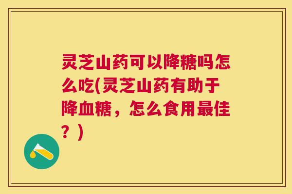 灵芝山药可以降糖吗怎么吃(灵芝山药有助于降血糖，怎么食用最佳？)