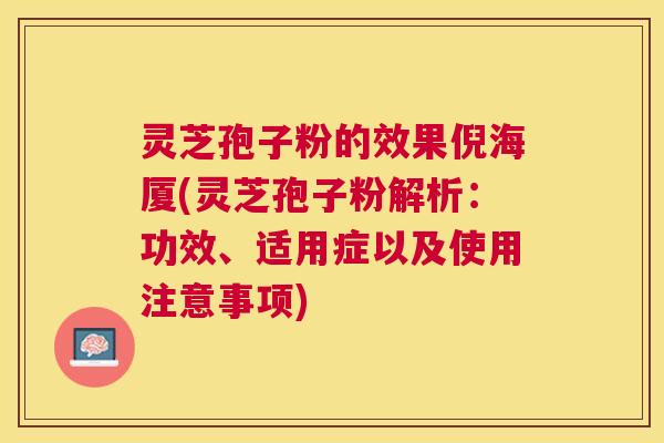 灵芝孢子粉的效果倪海厦(灵芝孢子粉解析：功效、适用症以及使用注意事项)