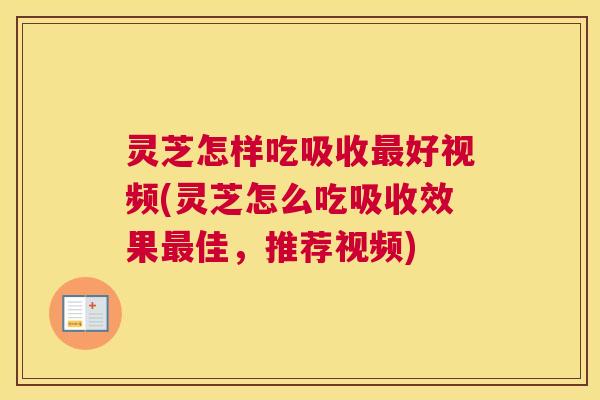 灵芝怎样吃吸收最好视频(灵芝怎么吃吸收效果最佳，推荐视频)