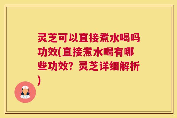 灵芝可以直接煮水喝吗功效(直接煮水喝有哪些功效？灵芝详细解析)
