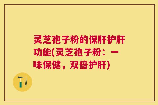 灵芝孢子粉的保肝护肝功能(灵芝孢子粉：一味保健，双倍护肝)