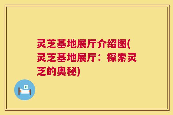灵芝基地展厅介绍图(灵芝基地展厅：探索灵芝的奥秘)