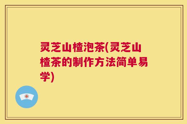 灵芝山楂泡茶(灵芝山楂茶的制作方法简单易学)