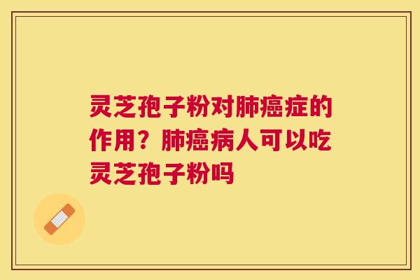 灵芝孢子粉对肺癌症的作用？肺癌病人可以吃灵芝孢子粉吗