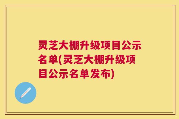 灵芝大棚升级项目公示名单(灵芝大棚升级项目公示名单发布)