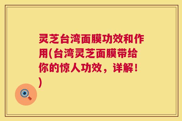 灵芝台湾面膜功效和作用(台湾灵芝面膜带给你的惊人功效,详解!) 灵芝台湾面膜功效和作用(台湾灵芝面膜带给你的惊人功效,详解!)