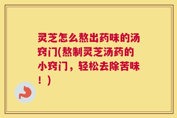灵芝怎么熬出药味的汤窍门(熬制灵芝汤药的小窍门，轻松去除苦味！)