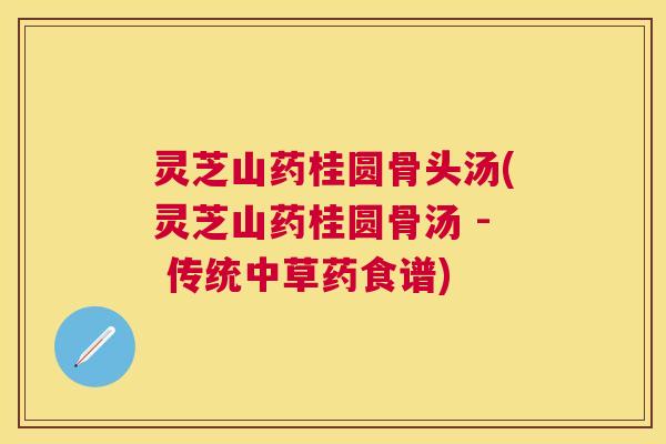 灵芝山药桂圆骨头汤(灵芝山药桂圆骨汤 - 传统中草药食谱) 灵芝山药桂圆骨头汤(灵芝山药桂圆骨汤 - 传统中草药食谱)