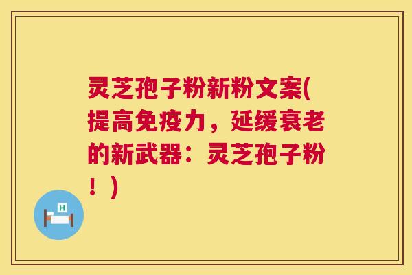 灵芝孢子粉新粉文案(提高免疫力，延缓衰老的新武器：灵芝孢子粉！)