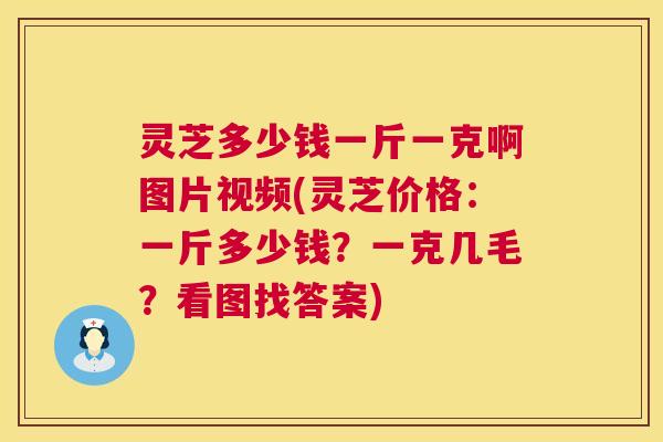 灵芝多少钱一斤一克啊图片视频(灵芝价格：一斤多少钱？一克几毛？看图找答案)