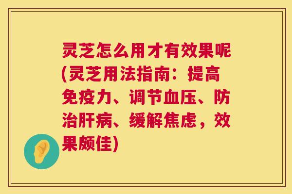 灵芝怎么用才有效果呢(灵芝用法指南:提高免疫力、调节、防、缓解,效果颇佳) 灵芝怎么用才有效果呢(灵芝用法指南:提高免疫力、调节、防、缓解,效果颇佳)