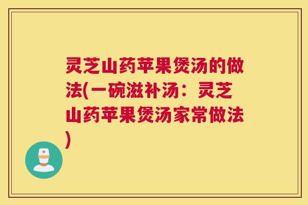 灵芝山药苹果煲汤的做法(一碗滋补汤：灵芝山药苹果煲汤家常做法)