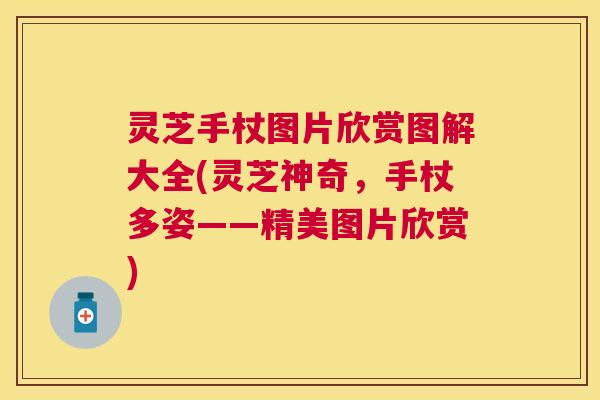灵芝手杖图片欣赏图解大全(灵芝神奇，手杖多姿——精美图片欣赏)