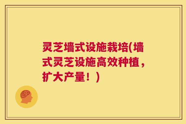 灵芝墙式设施栽培(墙式灵芝设施高效种植，扩大产量！)