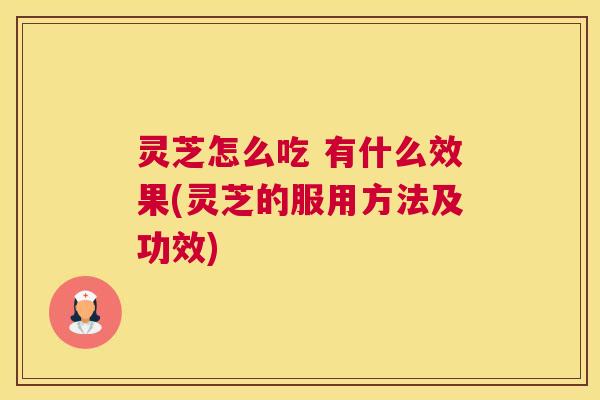 灵芝怎么吃 有什么效果(灵芝的服用方法及功效)