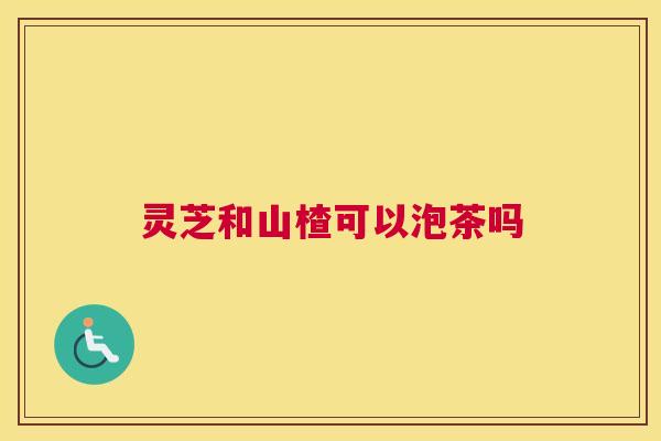 灵芝和山楂可以泡茶吗