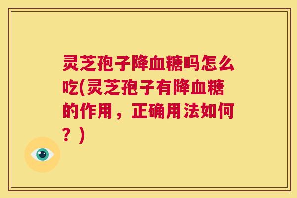 灵芝孢子降血糖吗怎么吃(灵芝孢子有降血糖的作用，正确用法如何？)