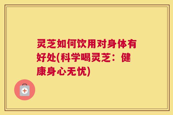 灵芝如何饮用对身体有好处(科学喝灵芝：健康身心无忧)