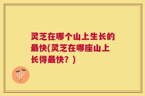 灵芝在哪个山上生长的最快(灵芝在哪座山上长得最快？)