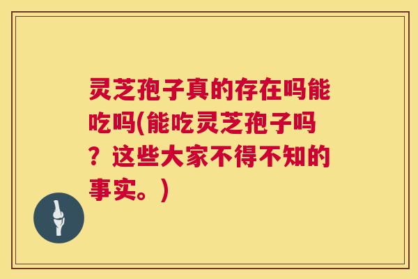 灵芝孢子真的存在吗能吃吗(能吃灵芝孢子吗？这些大家不得不知的事实。)