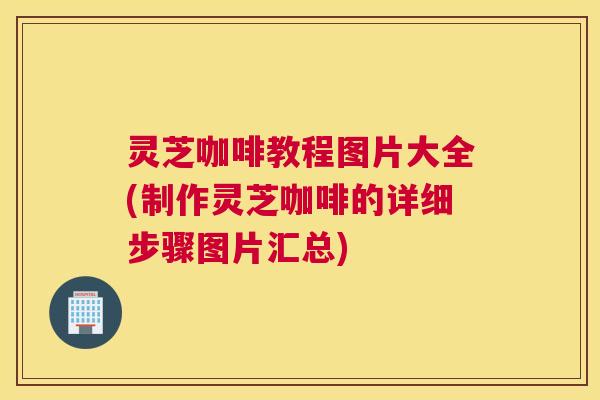 灵芝咖啡教程图片大全(制作灵芝咖啡的详细步骤图片汇总)