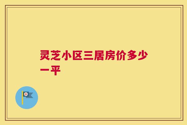 灵芝小区三居房价多少一平 灵芝小区三居房价多少一平