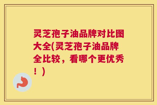 灵芝孢子油品牌对比图大全(灵芝孢子油品牌全比较,看哪个更优秀!) 灵芝孢子油品牌对比图大全(灵芝孢子油品牌全比较,看哪个更优秀!)