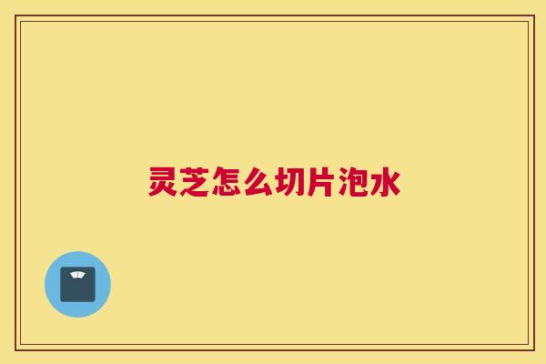 灵芝怎么切片泡水