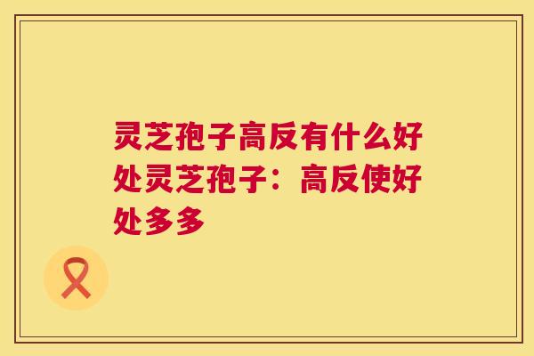 灵芝孢子高反有什么好处灵芝孢子：高反使好处多多